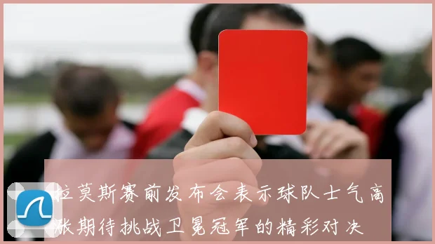 拉莫斯赛前发布会表示球队士气高涨期待挑战卫冕冠军的精彩对决