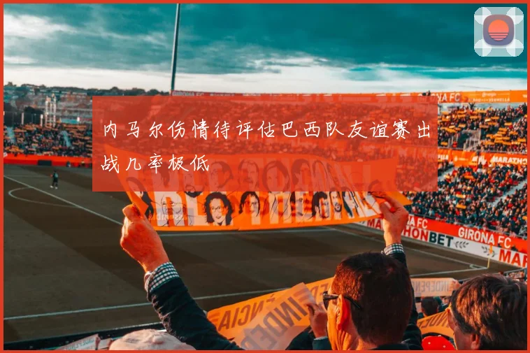 内马尔伤情待评估巴西队友谊赛出战几率极低