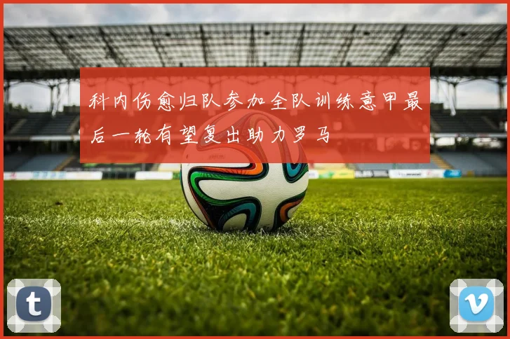 科内伤愈归队参加全队训练意甲最后一轮有望复出助力罗马