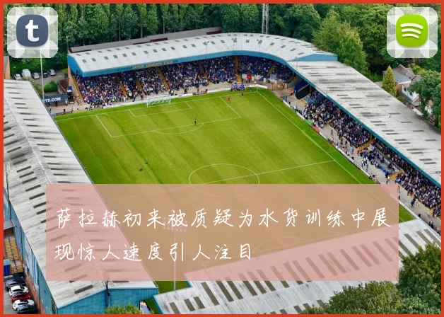 萨拉赫初来被质疑为水货训练中展现惊人速度引人注目