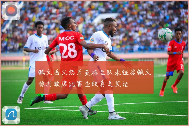 鲍文岳父怒斥英格兰队未征召鲍文称其缺席比赛全败真是笑话