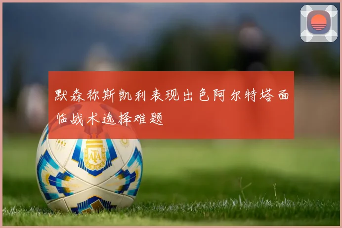 默森称斯凯利表现出色阿尔特塔面临战术选择难题