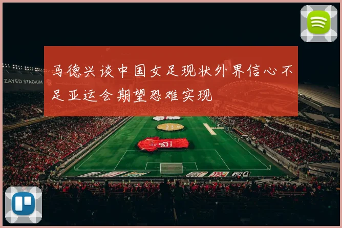 马德兴谈中国女足现状外界信心不足亚运会期望恐难实现