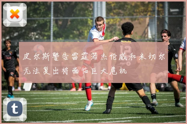 皮尔斯警告雷霆若杰伦威和米切尔无法复出将面临巨大危机