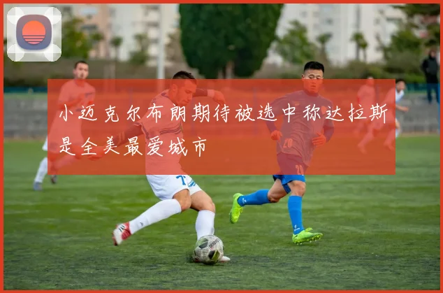 小迈克尔布朗期待被选中称达拉斯是全美最爱城市