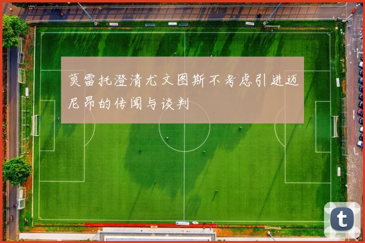 莫雷托澄清尤文图斯不考虑引进迈尼昂的传闻与谈判