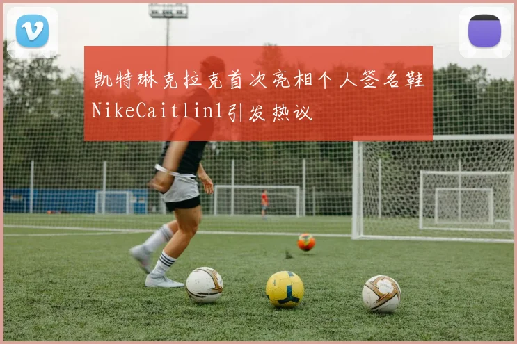 凯特琳克拉克首次亮相个人签名鞋NikeCaitlin1引发热议