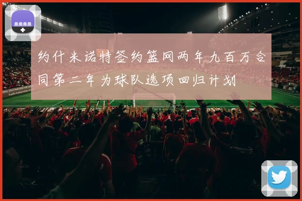 约什米诺特签约篮网两年九百万合同第二年为球队选项回归计划
