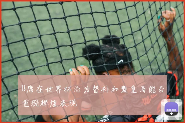 B席在世界杯沦为替补加盟皇马能否重现辉煌表现