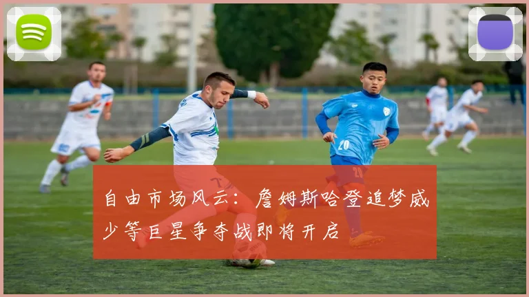 自由市场风云：詹姆斯哈登追梦威少等巨星争夺战即将开启