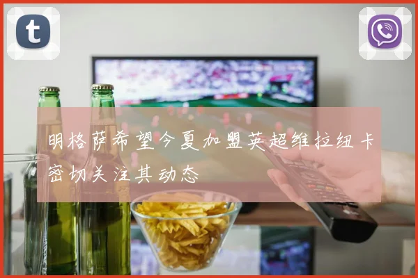 明格萨希望今夏加盟英超维拉纽卡密切关注其动态