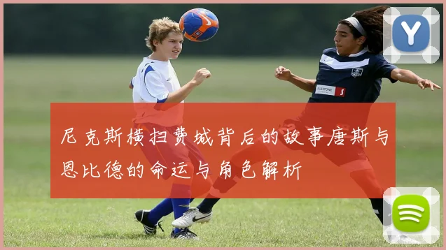 尼克斯横扫费城背后的故事唐斯与恩比德的命运与角色解析
